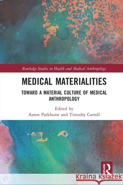 Medical Materialities: Toward a Material Culture of Medical Anthropology Aaron Parkhurst Timothy Carroll 9780367662882