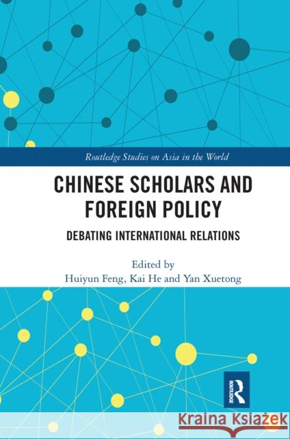 Chinese Scholars and Foreign Policy: Debating International Relations Huiyun Feng Kai He Yan Xuetong 9780367662943 Routledge