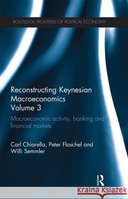 Reconstructing Keynesian Macroeconomics Volume 3: Macroeconomic Activity, Banking and Financial Markets Carl Chiarella Peter Flaschel Willi Semmler 9780367669027