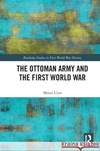 The Ottoman Army and the First World War Mesut Uyar 9780367675349 Taylor & Francis Ltd