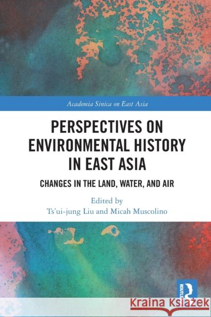 Perspectives on Environmental History in East Asia: Changes in the Land, Water and Air Liu, Ts'ui-Jung 9780367681234