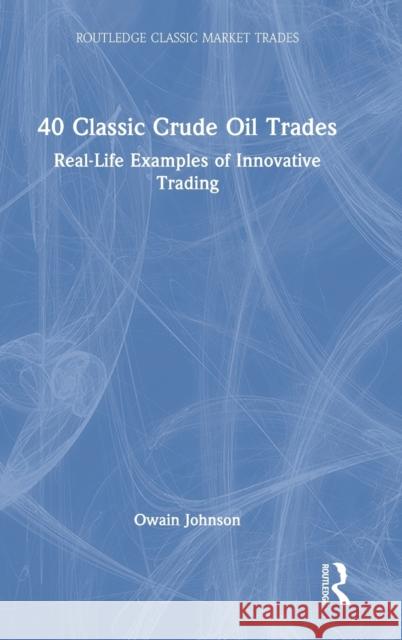 40 Classic Crude Oil Trades: Real-Life Examples of Innovative Trading Owain Johnson 9780367700416 Routledge