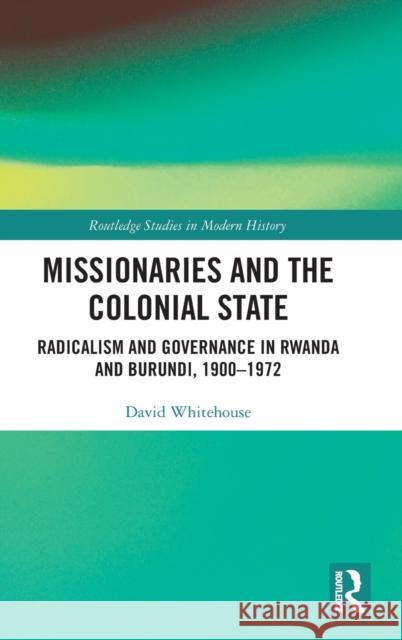 Missionaries and the Colonial State: Radicalism and Governance in Rwanda and Burundi, 1900-1972 David Whitehouse 9780367704018