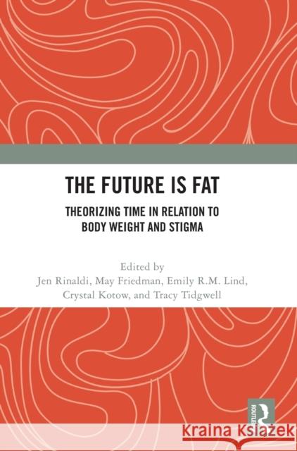 The Future Is Fat: Theorizing Time in Relation to Body Weight and Stigma Jen Rinaldi May Friedman Emily R. M. Lind 9780367714932