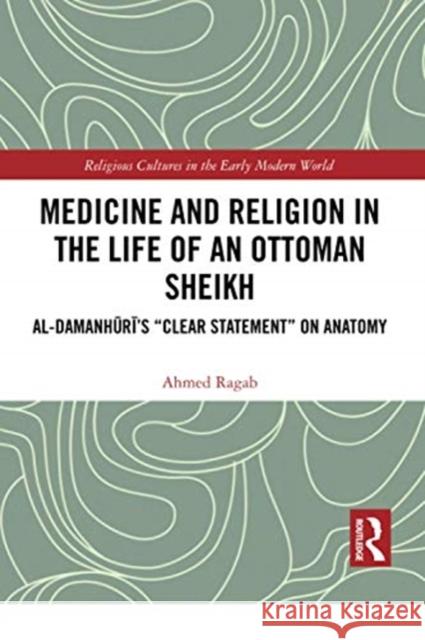Medicine and Religion in the Life of an Ottoman Sheikh: Al-Damanhuri's Clear Statement on Anatomy Ragab, Ahmed 9780367731649 Routledge