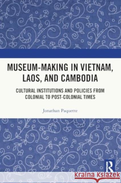 Museum-Making in Vietnam, Laos, and Cambodia: Cultural Institutions and Policies from Colonial to Post-Colonial Times Jonathan Paquette 9780367750145 Routledge
