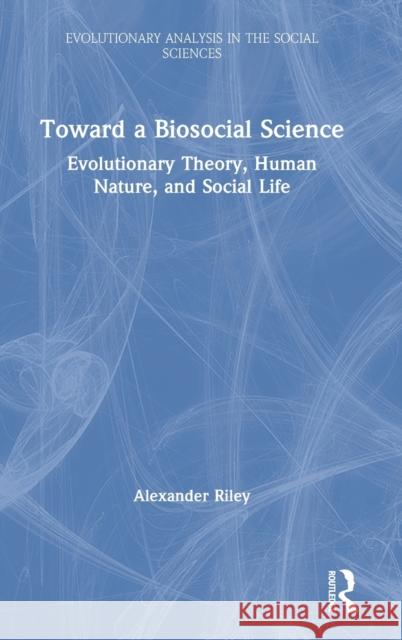 Toward a Biosocial Science: Evolutionary Theory, Human Nature, and Social Life Alexander Riley 9780367750985