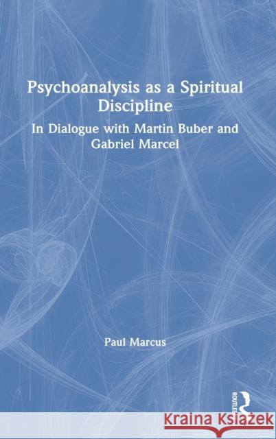 Psychoanalysis as a Spiritual Discipline: In Dialogue with Martin Buber and Gabriel Marcel Paul Marcus 9780367754013