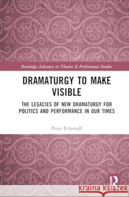 Dramaturgy to Make Visible: The Legacies of New Dramaturgy for Politics and Performance in Our Times Peter Eckersall 9780367757571
