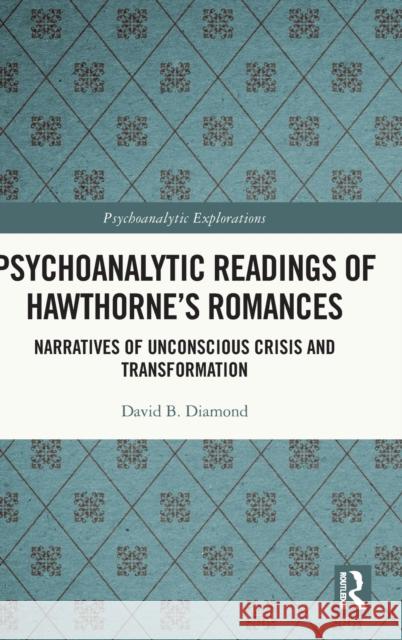 Psychoanalytic Readings of Hawthorne's Romances: Narratives of Unconscious Crisis and Transformation David B. Diamond 9780367759094