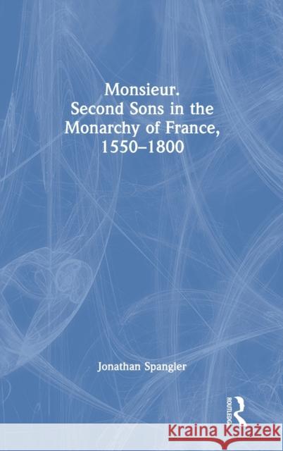 Monsieur. Second Sons in the Monarchy of France, 1550-1800 Jonathan Spangler 9780367761936