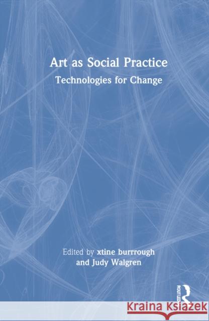 Art as Social Practice: Technologies for Change Xtine Burrough Judy Walgren 9780367769543