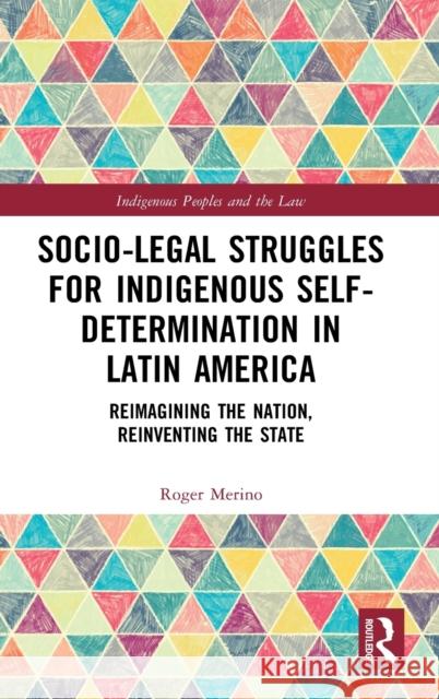 Socio-Legal Struggles for Indigenous Self-Determination in Latin America: Reimagining the Nation, Reinventing the State Roger Merino 9780367774325 Routledge
