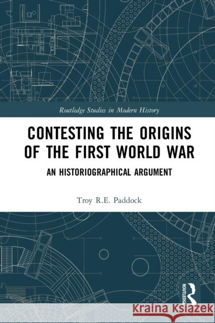 Contesting the Origins of the First World War: An Historiographical Argument Troy Paddock 9780367784720 Routledge
