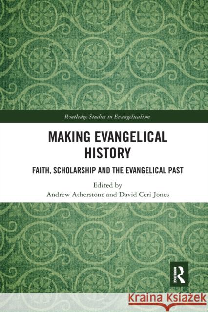 Making Evangelical History: Faith, Scholarship and the Evangelical Past Andrew Atherstone David Ceri Jones 9780367786489