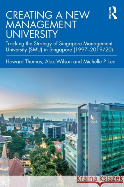 Creating a New Management University: Tracking the Strategy of Singapore Management University (Smu) in Singapore (1997-2019/20) Howard Thomas Alex Wilson Michelle Lee 9780367862411