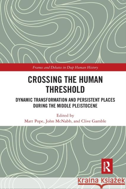 Crossing the Human Threshold: Dynamic Transformation and Persistent Places During the Middle Pleistocene Matt Pope John McNabb Clive Gamble 9780367878474