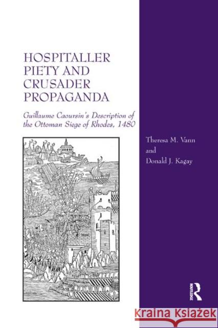 Hospitaller Piety and Crusader Propaganda: Guillaume Caoursin's Description of the Ottoman Siege of Rhodes, 1480 Theresa M. Vann Donald J. Kagay 9780367882402 Routledge