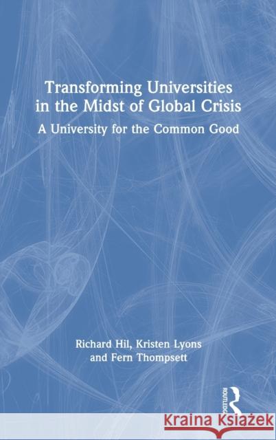Transforming Universities in the Midst of Global Crisis: A University for the Common Good Richard Hil Kristen Lyons Fern Thompsett 9780367897819