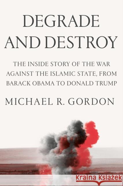 Degrade and Destroy: The Inside Story of the War Against the Islamic State, from Barack Obama to Donald Trump Michael R. Gordon 9780374279899 Farrar, Straus and Giroux
