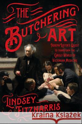 The Butchering Art: Joseph Lister's Quest to Transform the Grisly World of Victorian Medicine Lindsey Fitzharris 9780374537968