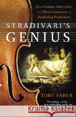 Stradivari's Genius: Five Violins, One Cello, and Three Centuries of Enduring Perfection Toby Faber 9780375760853 Random House Trade
