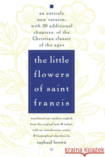 The Little Flowers of St. Francis: An Entirely New Version, with 20 Additional Chapters, of the Christian Classic of the Ages Raphael Brown 9780385075442 Image