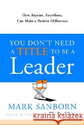 You Don't Need a Title to Be a Leader: How Anyone, Anywhere, Can Make a Positive Difference Mark Sanborn 9780385517478