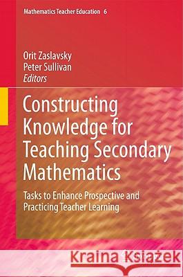 Constructing Knowledge for Teaching Secondary Mathematics: Tasks to Enhance Prospective and Practicing Teacher Learning Zaslavsky, Orit 9780387098111 Springer