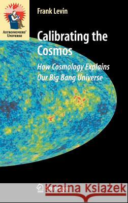 Calibrating the Cosmos: How Cosmology Explains Our Big Bang Universe Levin, Frank 9780387307787 Springer