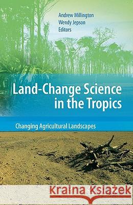 Land Change Science in the Tropics: Changing Agricultural Landscapes Andrew Millington Wendy Jepson 9780387788630