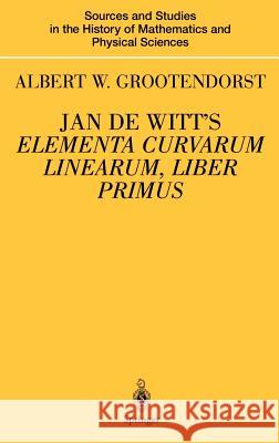 Jan de Witt's Elementa Curvarum Linearum, Liber Primus: Text, Translation, Introduction, and Commentary by Albert W. Grootendorst Grootendorst, Albertus W. 9780387987484 Springer