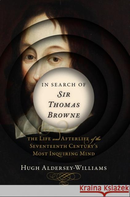 In Search of Sir Thomas Browne: The Life and Afterlife of the Seventeenth Century's Most Inquiring Mind Hugh Aldersey-Williams 9780393241648