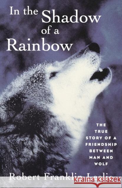 In the Shadow of a Rainbow: The True Story of a Friendship Between Man and Wolf Leslie, Robert Franklin 9780393314526