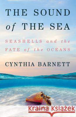 The Sound of the Sea: Seashells and the Fate of the Oceans Barnett, Cynthia 9780393651447