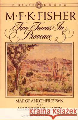 Two Towns in Provence: Map of Another Town and a Considerable Town, a Celebration of Aix-En-Provence & Marseille M. F. K. Fisher M. F. K. Fisher 9780394716312 Vintage Books USA