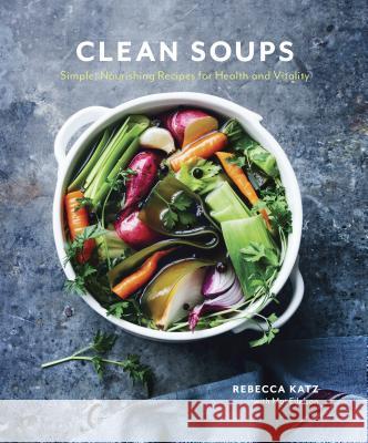 Clean Soups: Simple, Nourishing Recipes for Health and Vitality [A Cookbook] Katz, Rebecca 9780399578250