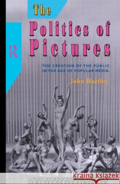 The Politics of Pictures : The Creation of the Public in the Age of the Popular Media John Hartley 9780415015417