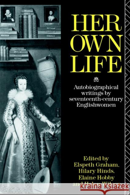 Her Own Life: Autobiographical Writings by Seventeenth-Century Englishwomen Wilcox, Helen 9780415017008