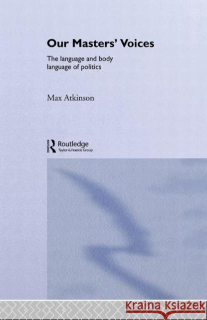 Our Masters' Voices: The Language and Body-Language of Politics Atkinson, Max 9780415018753 Routledge