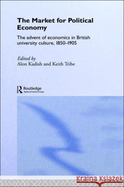The Market for Political Economy: The Advent of Economics in British University Culture, 1850-1905 Kadish, Alon 9780415038744 Routledge