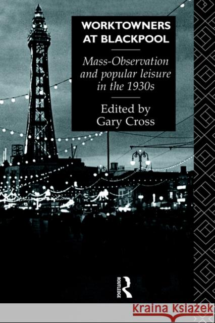 Worktowners at Blackpool: Mass-Observation and Popular Leisure in the 1930s Cross, Gary 9780415040716 Routledge