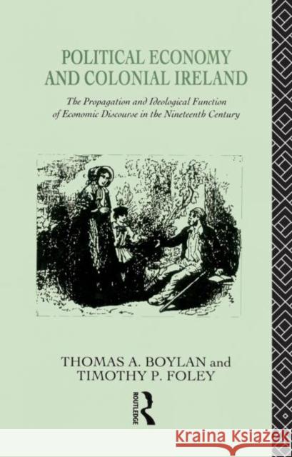 Political Economy and Colonial Ireland : The Propagation and Ideological Functions of Economic Discourse in the Nineteenth Century Thomas Boylan Tadhg Foley Thomas Boylan 9780415066280