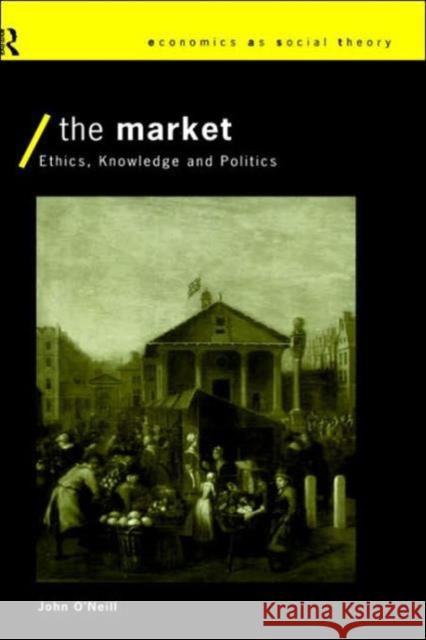The Market: Ethics, Knowledge and Politics O'Neill, John 9780415098274 Routledge