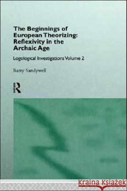The Beginnings of European Theorizing: Reflexivity in the Archaic Age: Logological Investigations: Volume Two Sandywell, Barry 9780415101691