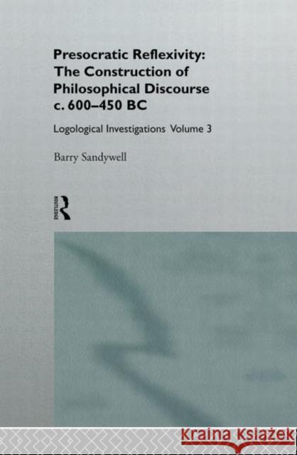 Presocratic Reflexivity: The Construction of Philosophical Discourse c. 600-450 B.C. : Logological Investigations: Volume Three Barry Sandywell 9780415101707