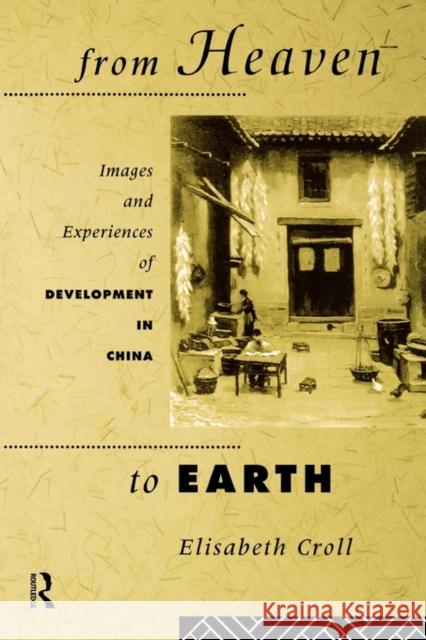 From Heaven to Earth: Images and Experiences of Development in China Croll, Elizabeth 9780415101875 Routledge
