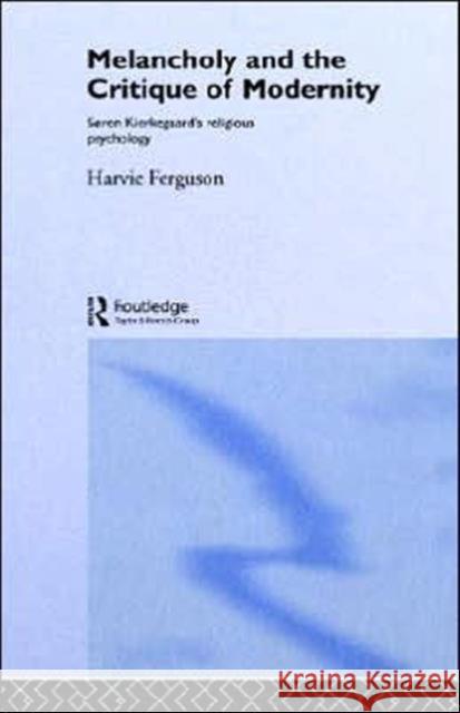 Melancholy and the Critique of Modernity: Soren Kierkegaard's Religious Psychology Ferguson, Harvie 9780415117227 Routledge