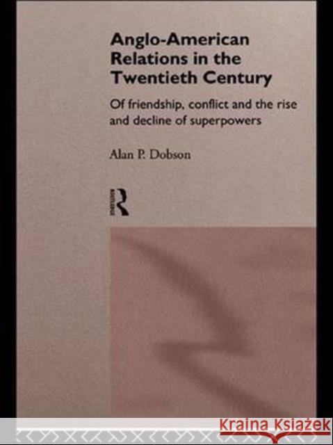 Anglo-American Relations in the Twentieth Century : The Policy and Diplomacy of Friendly Superpowers Alan P. Dobson 9780415119429 Routledge