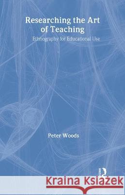 Researching the Art of Teaching: Ethnography for Educational Use Peter Woods 9780415131285 Routledge